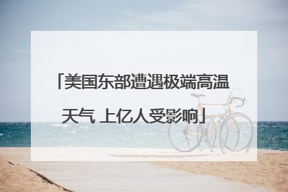 美国东部遭遇极端高温天气 上亿人受影响