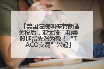 美国法院叫停特朗普关税后，亚太股市和美股期货先涨为敬！“TACO交易”兴起
