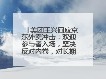 美团王兴回应京东外卖冲击：欢迎参与者入场，坚决反对内卷，对长期很有信心