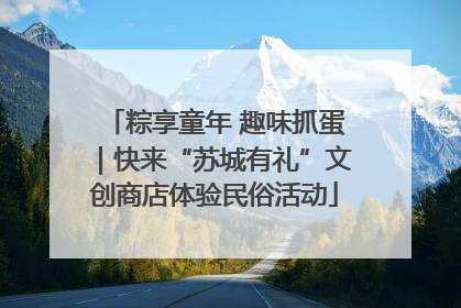 粽享童年 趣味抓蛋｜快来“苏城有礼”文创商店体验民俗活动