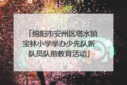 绵阳市安州区塔水镇宝林小学举办少先队新队员队前教育活动