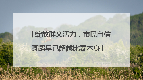 绽放群文活力，市民自信舞蹈早已超越比赛本身