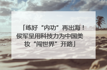 练好“内功”再出海！侯军呈用科技力为中国美妆“闯世界”开路