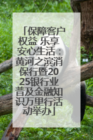 保障客户权益 乐享安心生活：黄河之滨消保行暨2025银行业普及金融知识万里行活动举办