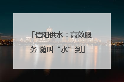 信阳供水：高效服务 随叫“水”到