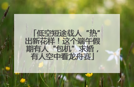 低空短途载人“热”出新花样!这个端午假期有人“包机”求婚,有人空中看龙舟赛