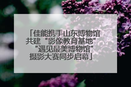 佳能携手山东博物馆共建“影像教育基地” “遇见最美博物馆”摄影大赛同步启幕