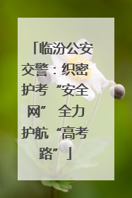 临汾公安交警：织密护考“安全网” 全力护航“高考路”