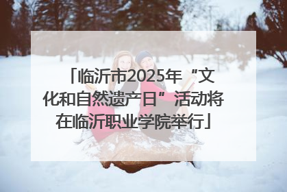 临沂市2025年“文化和自然遗产日”活动将在临沂职业学院举行