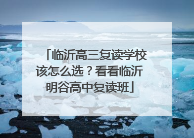 临沂高三复读学校该怎么选？看看临沂明谷高中复读班
