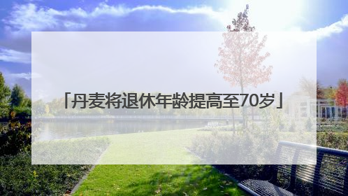 丹麦将退休年龄提高至70岁