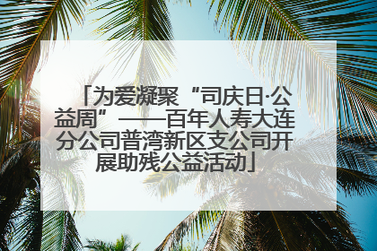 为爱凝聚“司庆日·公益周”——百年人寿大连分公司普湾新区支公司开展助残公益活动