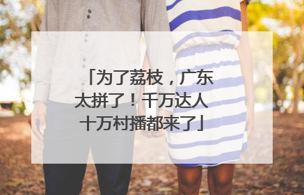 为了荔枝，广东太拼了！千万达人十万村播都来了