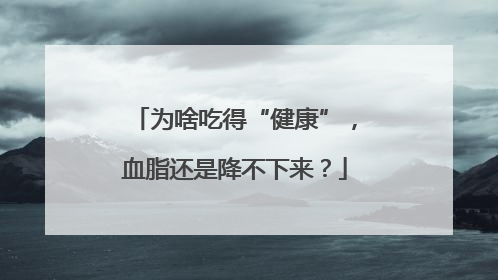 为啥吃得“健康”，血脂还是降不下来？