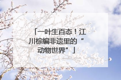 一叶生百态！江川棕编非遗里的“动物世界”