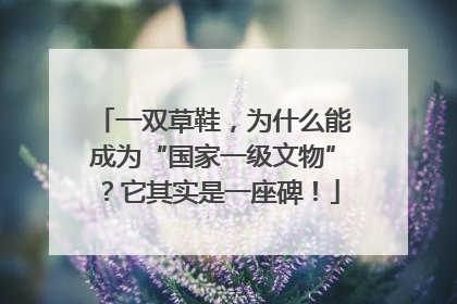 一双草鞋，为什么能成为“国家一级文物”？它其实是一座碑！