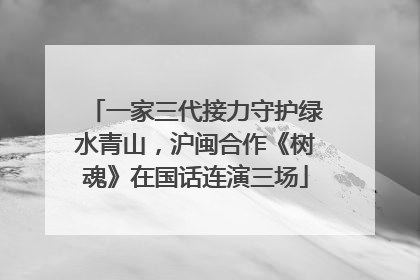 一家三代接力守护绿水青山，沪闽合作《树魂》在国话连演三场