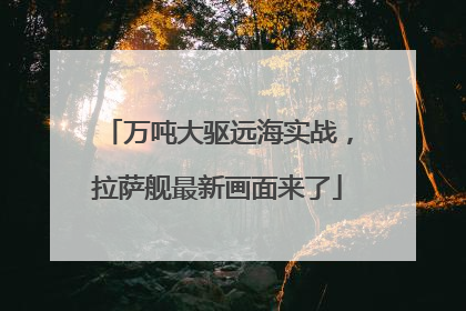 万吨大驱远海实战，拉萨舰最新画面来了