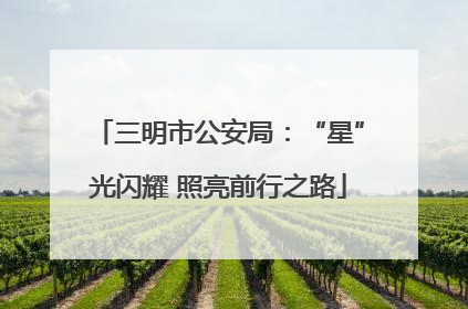 三明市公安局：“星”光闪耀 照亮前行之路