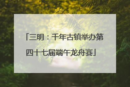 三明：千年古镇举办第四十七届端午龙舟赛