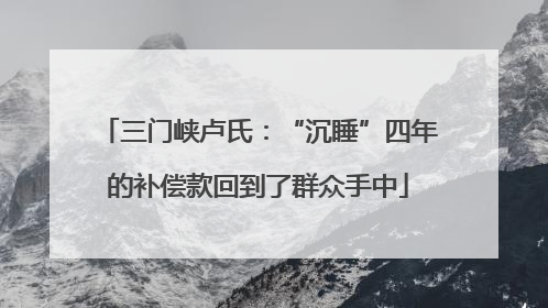 三门峡卢氏：“沉睡”四年的补偿款回到了群众手中