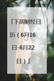 下周财经日历（6月16日-6月22日）