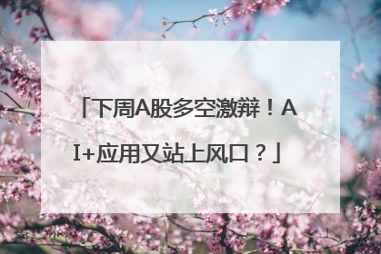 下周A股多空激辩！AI+应用又站上风口？