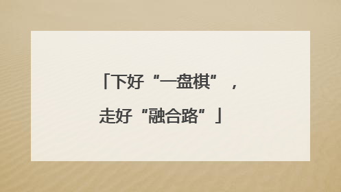 下好“一盘棋”，走好“融合路”