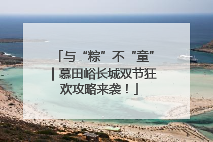 与“粽”不“童”｜慕田峪长城双节狂欢攻略来袭！