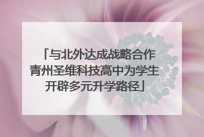 与北外达成战略合作 青州圣维科技高中为学生开辟多元升学路径