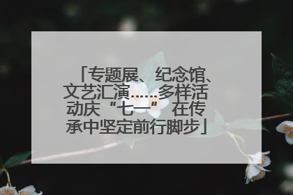 专题展、纪念馆、文艺汇演……多样活动庆“七一” 在传承中坚定前行脚步