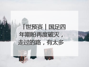 世预赛｜国足四年期盼再度破灭，走过的路，有太多的“意难平”