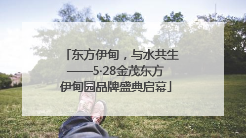东方伊甸，与水共生——5·28金茂东方伊甸园品牌盛典启幕