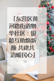 东营区黄河路街道物华社区：银龄互助焕新颜 共建共治暖民心