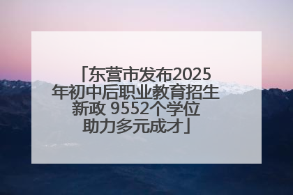 东营市发布2025年初中后职业教育招生新政 9552个学位助力多元成才
