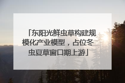 东阳光鲜虫草构建规模化产业模型，占位冬虫夏草窗口期上游