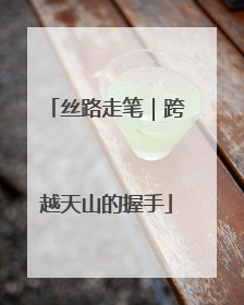 丝路走笔｜跨越天山的握手