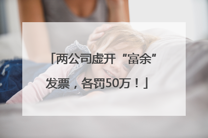 两公司虚开“富余”发票，各罚50万！