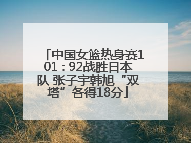 中国女篮热身赛101∶92战胜日本队 张子宇韩旭“双塔”各得18分