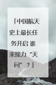 中国航天史上最长任务开启 谁来接力“天问”？