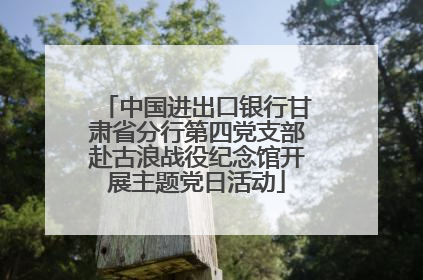 中国进出口银行甘肃省分行第四党支部赴古浪战役纪念馆开展主题党日活动