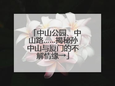 中山公园、中山路……揭秘孙中山与厦门的不解情缘→