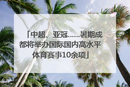 中超、亚冠……暑期成都将举办国际国内高水平体育赛事10余项