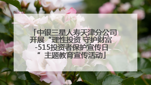 中银三星人寿天津分公司开展“理性投资 守护财富-515投资者保护宣传日”主题教育宣传活动