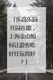 乐高乐园开园在即，上海金山如何让游客吃好住玩得好？