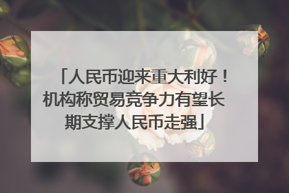 人民币迎来重大利好！机构称贸易竞争力有望长期支撑人民币走强
