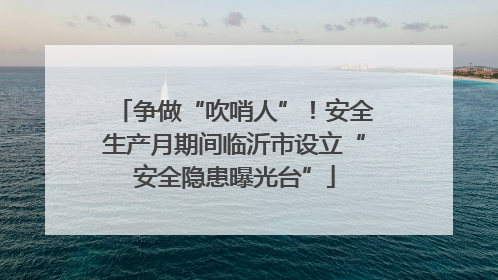 争做“吹哨人”！安全生产月期间临沂市设立“安全隐患曝光台”