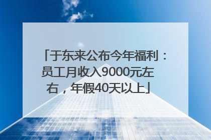 于东来公布今年福利：员工月收入9000元左右，年假40天以上