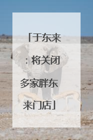 于东来：将关闭多家胖东来门店