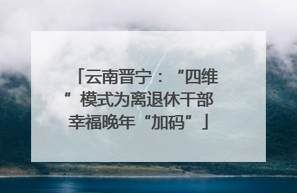 云南晋宁：“四维”模式为离退休干部幸福晚年“加码”